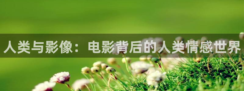即看影视app敢注册吗安全吗：人类与影像：电影背后的人类情感世界