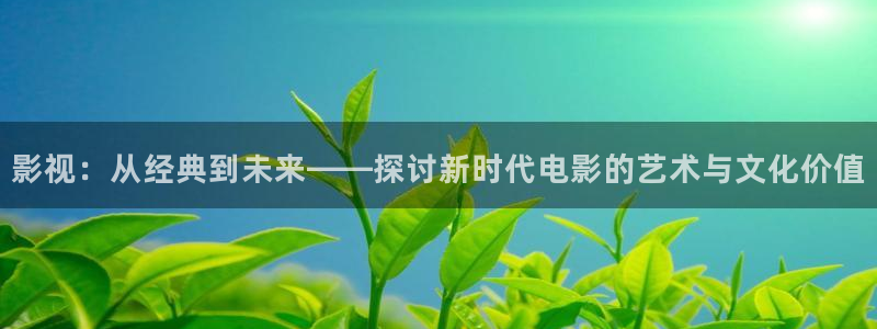 即看影视下载安装：影视：从经典到未来——探讨新时代电影的艺术与文化价值