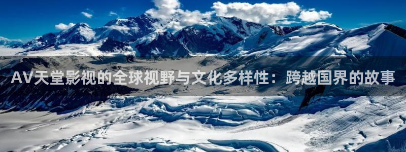 即看影视app安卓下载安装：AV天堂影视的全球视野与文化多样性：跨越国界的故事